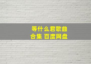 等什么君歌曲合集 百度网盘